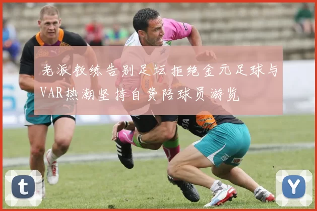 老派教练告别足坛拒绝金元足球与VAR热潮坚持自费陪球员游览