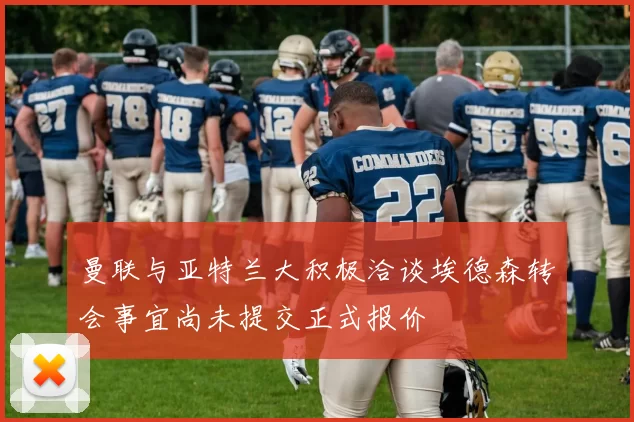 曼联与亚特兰大积极洽谈埃德森转会事宜尚未提交正式报价