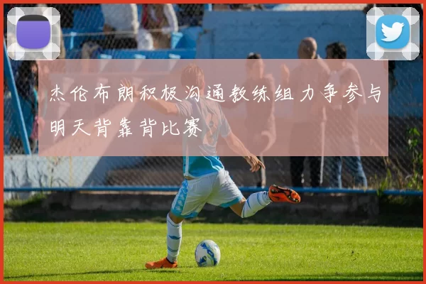 杰伦布朗积极沟通教练组力争参与明天背靠背比赛