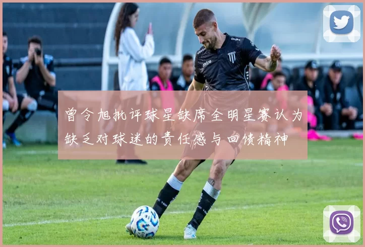 曾令旭批评球星缺席全明星赛认为缺乏对球迷的责任感与回馈精神