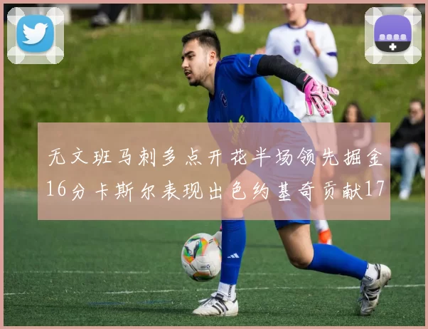 无文班马刺多点开花半场领先掘金16分卡斯尔表现出色约基奇贡献17分11篮板