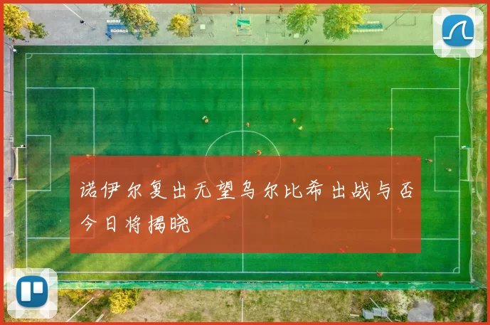 诺伊尔复出无望乌尔比希出战与否今日将揭晓