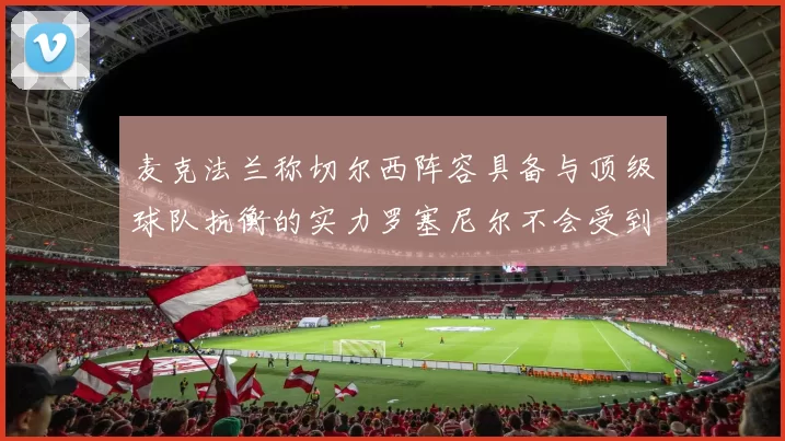 麦克法兰称切尔西阵容具备与顶级球队抗衡的实力罗塞尼尔不会受到压力影响