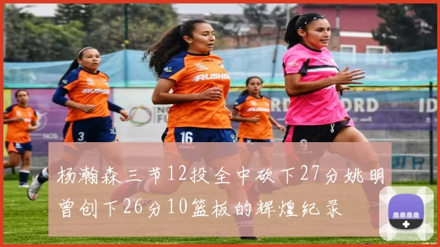 杨瀚森三节12投全中砍下27分姚明曾创下26分10篮板的辉煌纪录