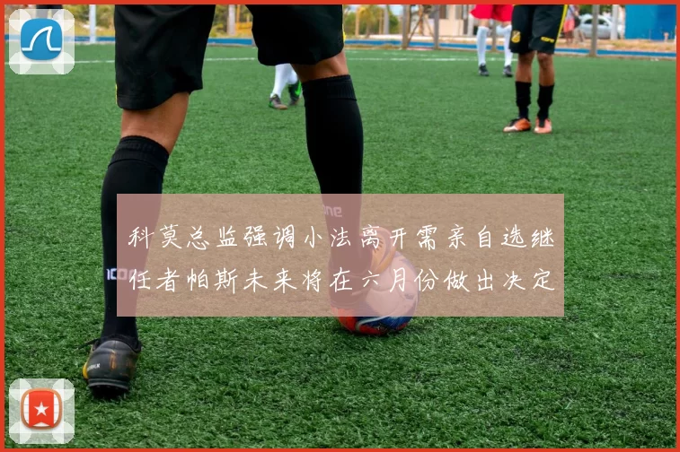 科莫总监强调小法离开需亲自选继任者帕斯未来将在六月份做出决定