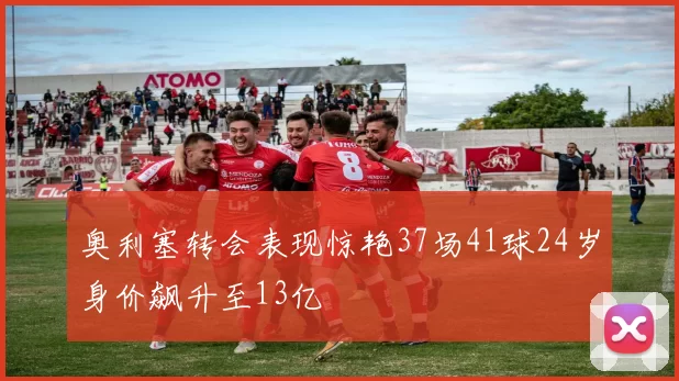 奥利塞转会表现惊艳37场41球24岁身价飙升至13亿