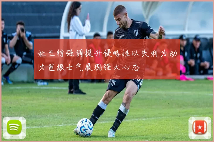 杜兰特强调提升侵略性以失利为动力重振士气展现强大心态