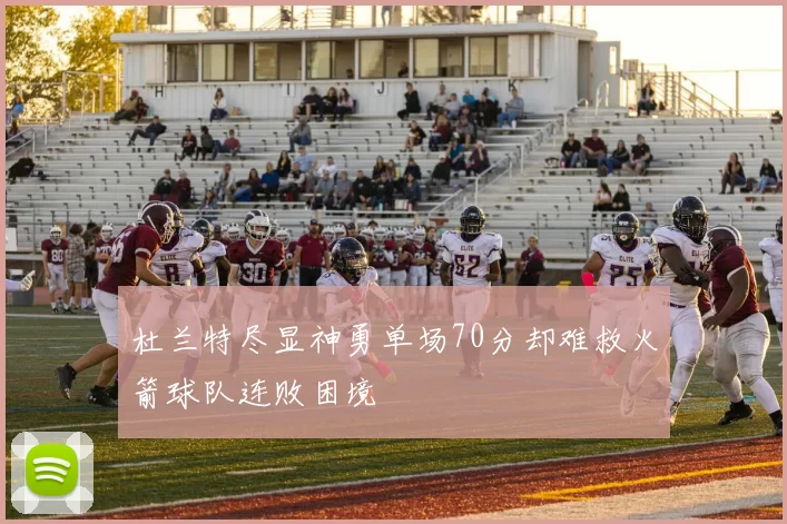 杜兰特尽显神勇单场70分却难救火箭球队连败困境