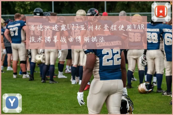 马德兴透露U23亚洲杯全程使用VAR技术揭幕战由傅明执法