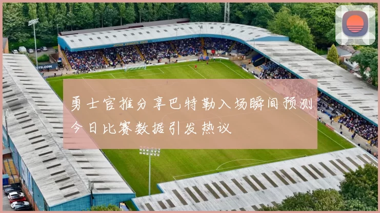 勇士官推分享巴特勒入场瞬间预测今日比赛数据引发热议