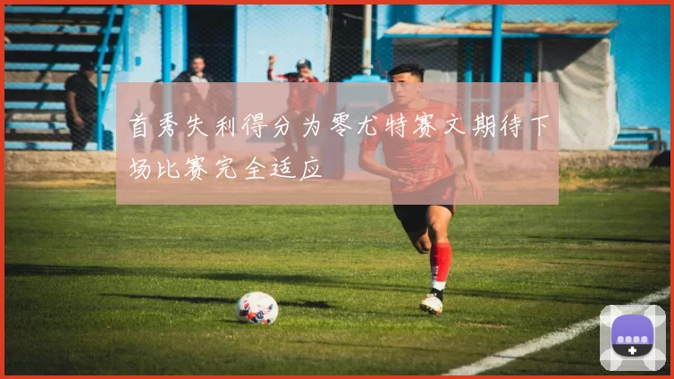 首秀失利得分为零尤特赛文期待下场比赛完全适应
