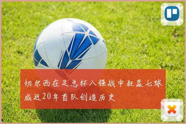 切尔西在足总杯八强战中狂轰七球成近20年首队创造历史