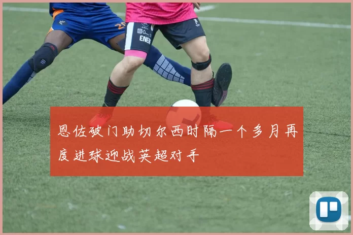 恩佐破门助切尔西时隔一个多月再度进球迎战英超对手