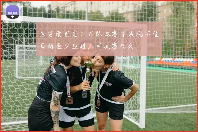 朱芳雨直言广东队本赛季表现不佳目标至少应进入半决赛行列