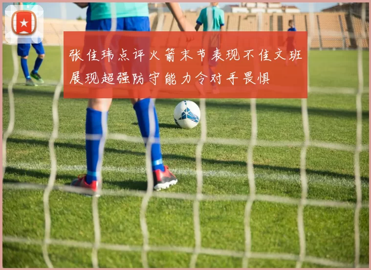 张佳玮点评火箭末节表现不佳文班展现超强防守能力令对手畏惧