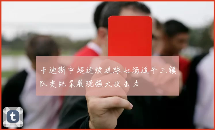 卡迪斯中超连续进球七场追平三镇队史纪录展现强大攻击力